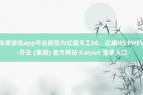 体育游戏app平台辞别为红旗天工06、红旗H5 PHEV-开云 (集团) 官方网站 Kaiyun 登录入口