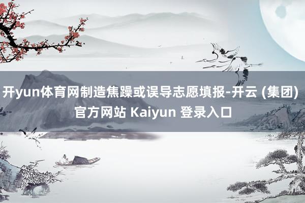 开yun体育网制造焦躁或误导志愿填报-开云 (集团) 官方网站 Kaiyun 登录入口