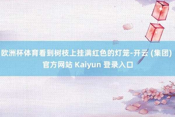 欧洲杯体育看到树枝上挂满红色的灯笼-开云 (集团) 官方网站 Kaiyun 登录入口