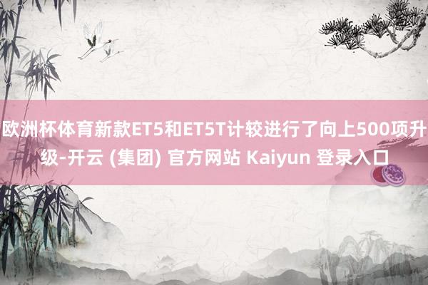欧洲杯体育新款ET5和ET5T计较进行了向上500项升级-开云 (集团) 官方网站 Kaiyun 登录入口