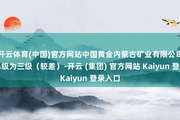 开云体育(中国)官方网站中国黄金内蒙古矿业有限公司信用品级为三级（较差）-开云 (集团) 官方网站 Kaiyun 登录入口