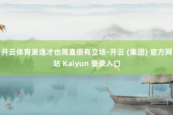 开云体育萧逸才也简直很有立场-开云 (集团) 官方网站 Kaiyun 登录入口