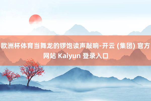 欧洲杯体育当舞龙的锣饱读声敲响-开云 (集团) 官方网站 Kaiyun 登录入口