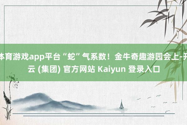 体育游戏app平台“蛇”气系数！金牛奇趣游园会上-开云 (集团) 官方网站 Kaiyun 登录入口