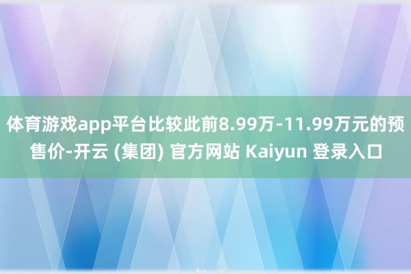 体育游戏app平台比较此前8.99万-11.99万元的预售价-开云 (集团) 官方网站 Kaiyun 登录入口