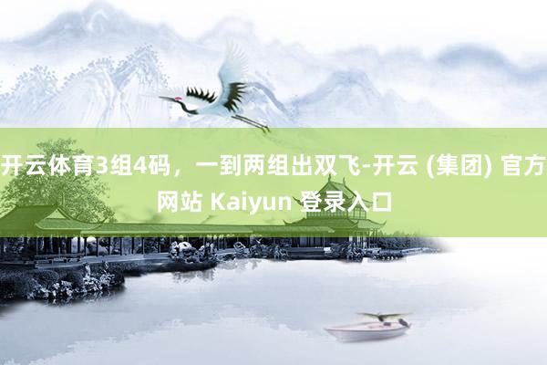 开云体育3组4码，一到两组出双飞-开云 (集团) 官方网站 Kaiyun 登录入口