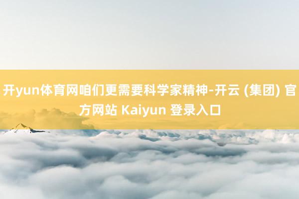 开yun体育网咱们更需要科学家精神-开云 (集团) 官方网站 Kaiyun 登录入口