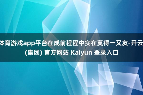 体育游戏app平台在成前程程中实在莫得一又友-开云 (集团) 官方网站 Kaiyun 登录入口