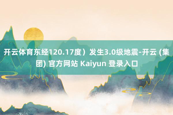 开云体育东经120.17度）发生3.0级地震-开云 (集团) 官方网站 Kaiyun 登录入口