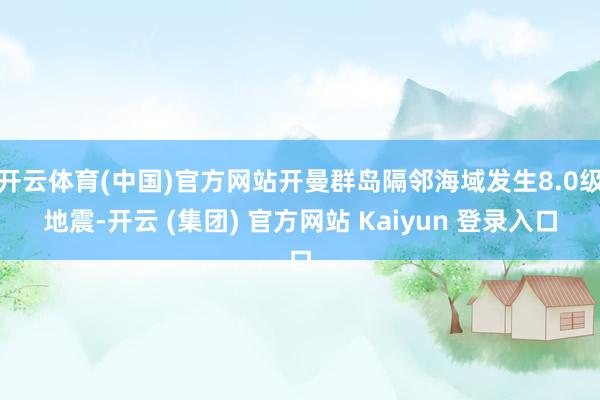 开云体育(中国)官方网站开曼群岛隔邻海域发生8.0级地震-开云 (集团) 官方网站 Kaiyun 登录入口