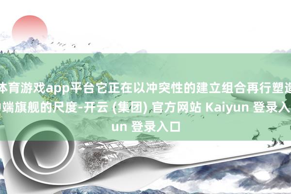 体育游戏app平台它正在以冲突性的建立组合再行塑造中端旗舰的尺度-开云 (集团) 官方网站 Kaiyun 登录入口