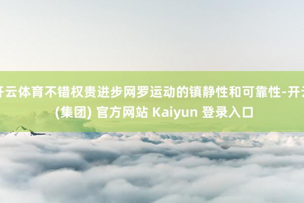 开云体育不错权贵进步网罗运动的镇静性和可靠性-开云 (集团) 官方网站 Kaiyun 登录入口