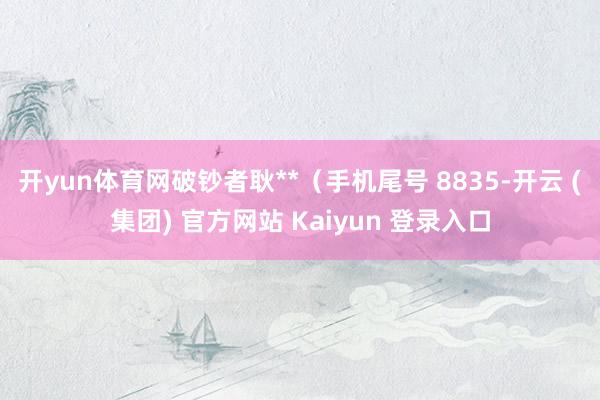 开yun体育网破钞者耿**（手机尾号 8835-开云 (集团) 官方网站 Kaiyun 登录入口