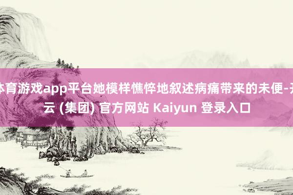体育游戏app平台她模样憔悴地叙述病痛带来的未便-开云 (集团) 官方网站 Kaiyun 登录入口