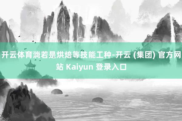 开云体育淌若是烘焙等技能工种-开云 (集团) 官方网站 Kaiyun 登录入口