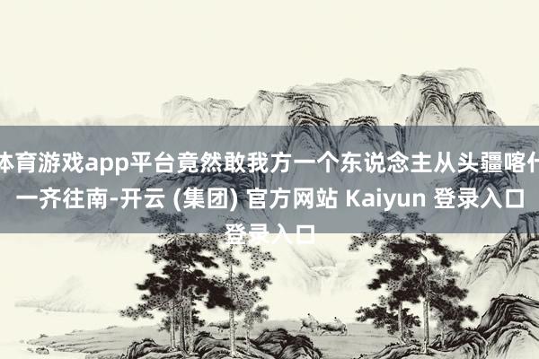 体育游戏app平台竟然敢我方一个东说念主从头疆喀什一齐往南-开云 (集团) 官方网站 Kaiyun 登录入口
