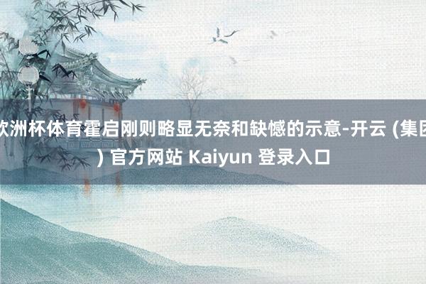 欧洲杯体育霍启刚则略显无奈和缺憾的示意-开云 (集团) 官方网站 Kaiyun 登录入口