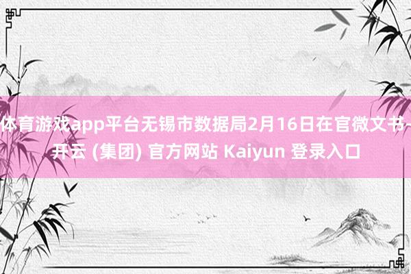 体育游戏app平台　　无锡市数据局2月16日在官微文书-开云 (集团) 官方网站 Kaiyun 登录入口