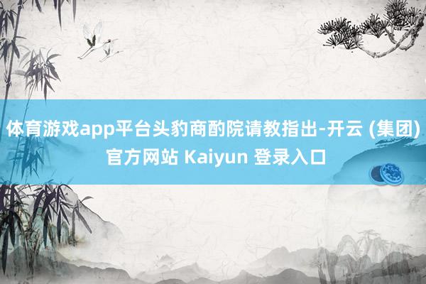 体育游戏app平台　　头豹商酌院请教指出-开云 (集团) 官方网站 Kaiyun 登录入口