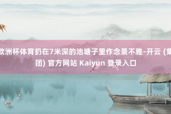 欧洲杯体育扔在7米深的池塘子里作念景不雅-开云 (集团) 官方网站 Kaiyun 登录入口