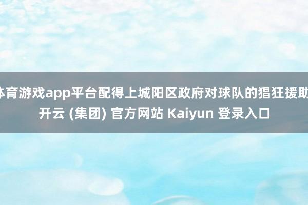 体育游戏app平台配得上城阳区政府对球队的猖狂援助-开云 (集团) 官方网站 Kaiyun 登录入口