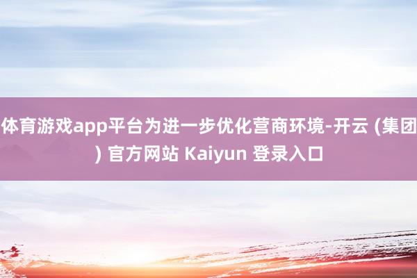体育游戏app平台　　为进一步优化营商环境-开云 (集团) 官方网站 Kaiyun 登录入口