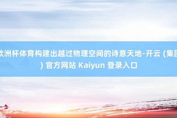 欧洲杯体育构建出越过物理空间的诗意天地-开云 (集团) 官方网站 Kaiyun 登录入口