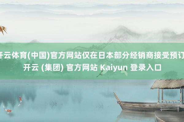 开云体育(中国)官方网站仅在日本部分经销商接受预订-开云 (集团) 官方网站 Kaiyun 登录入口
