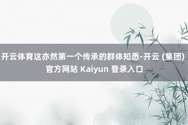 开云体育这亦然第一个传承的群体知悉-开云 (集团) 官方网站 Kaiyun 登录入口