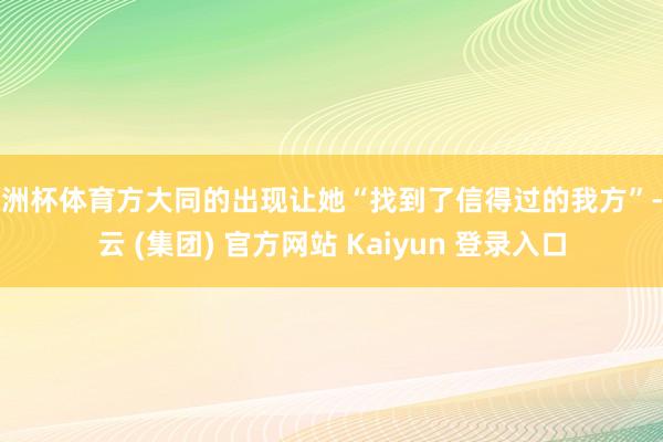 欧洲杯体育方大同的出现让她“找到了信得过的我方”-开云 (集团) 官方网站 Kaiyun 登录入口