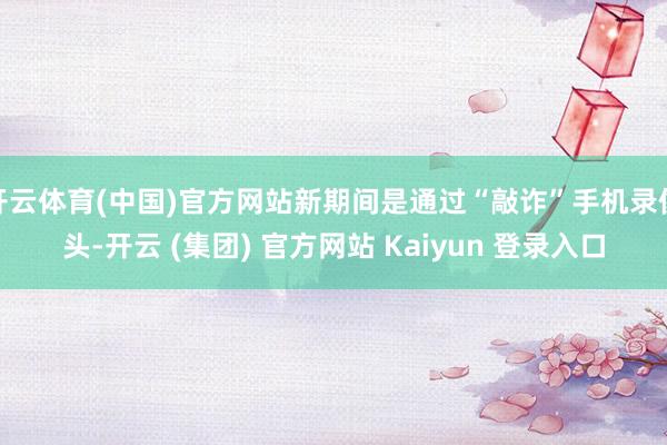 开云体育(中国)官方网站新期间是通过“敲诈”手机录像头-开云 (集团) 官方网站 Kaiyun 登录入口