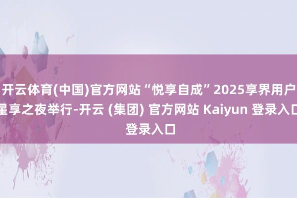 开云体育(中国)官方网站“悦享自成”2025享界用户星享之夜举行-开云 (集团) 官方网站 Kaiyun 登录入口