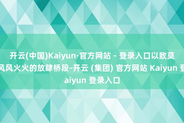 开云(中国)Kaiyun·官方网站 - 登录入口以致莫得太多风风火火的放肆桥段-开云 (集团) 官方网站 Kaiyun 登录入口