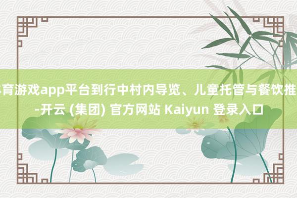 体育游戏app平台到行中村内导览、儿童托管与餐饮推选-开云 (集团) 官方网站 Kaiyun 登录入口