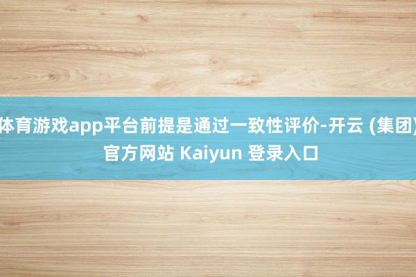 体育游戏app平台前提是通过一致性评价-开云 (集团) 官方网站 Kaiyun 登录入口