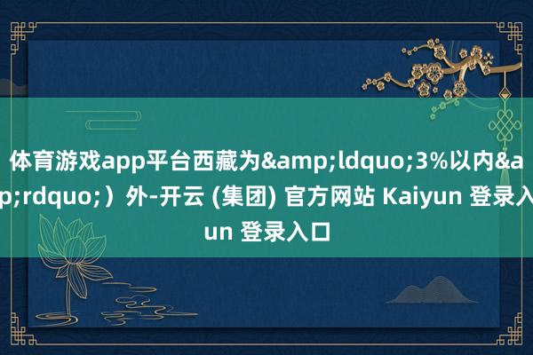 体育游戏app平台西藏为&ldquo;3%以内&rdquo;）外-开云 (集团) 官方网站 Kaiyun 登录入口