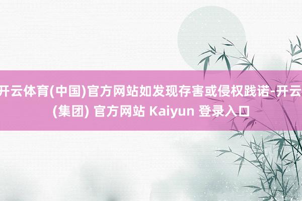 开云体育(中国)官方网站如发现存害或侵权践诺-开云 (集团) 官方网站 Kaiyun 登录入口