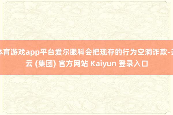 体育游戏app平台爱尔眼科会把现存的行为空洞诈欺-开云 (集团) 官方网站 Kaiyun 登录入口