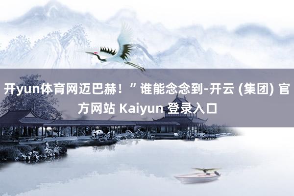 开yun体育网迈巴赫！”谁能念念到-开云 (集团) 官方网站 Kaiyun 登录入口