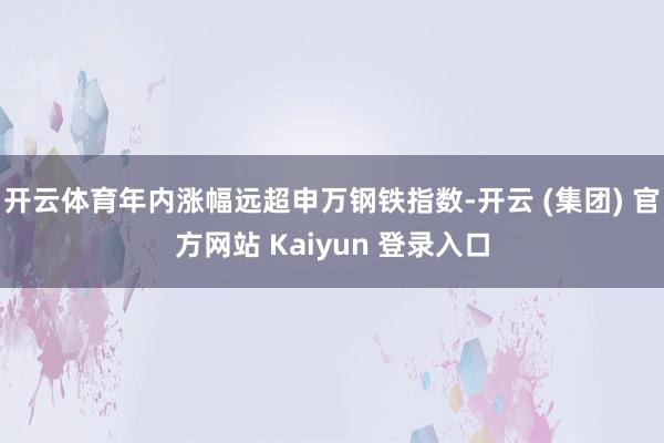 开云体育年内涨幅远超申万钢铁指数-开云 (集团) 官方网站 Kaiyun 登录入口
