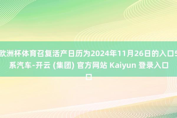 欧洲杯体育召复活产日历为2024年11月26日的入口5系汽车-开云 (集团) 官方网站 Kaiyun 登录入口