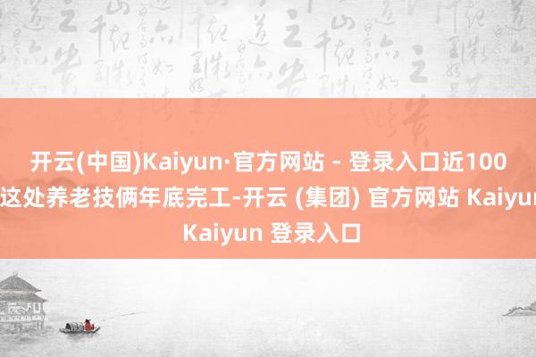 开云(中国)Kaiyun·官方网站 - 登录入口近1000张床位！这处养老技俩年底完工-开云 (集团) 官方网站 Kaiyun 登录入口