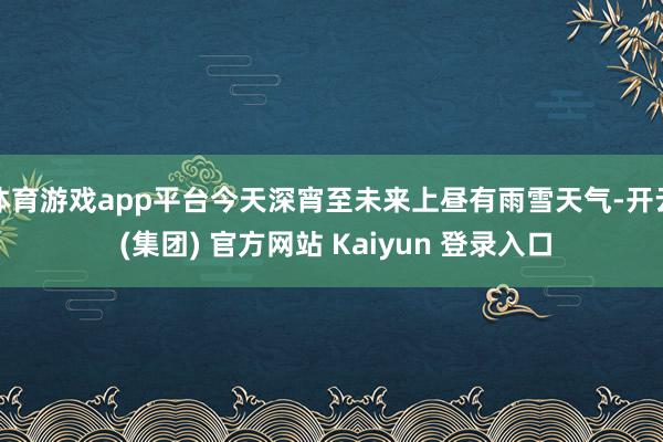 体育游戏app平台今天深宵至未来上昼有雨雪天气-开云 (集团) 官方网站 Kaiyun 登录入口
