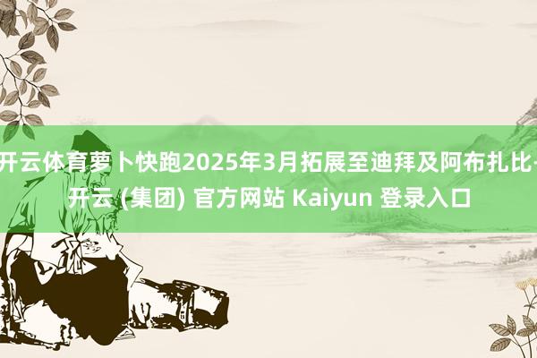 开云体育萝卜快跑2025年3月拓展至迪拜及阿布扎比-开云 (集团) 官方网站 Kaiyun 登录入口