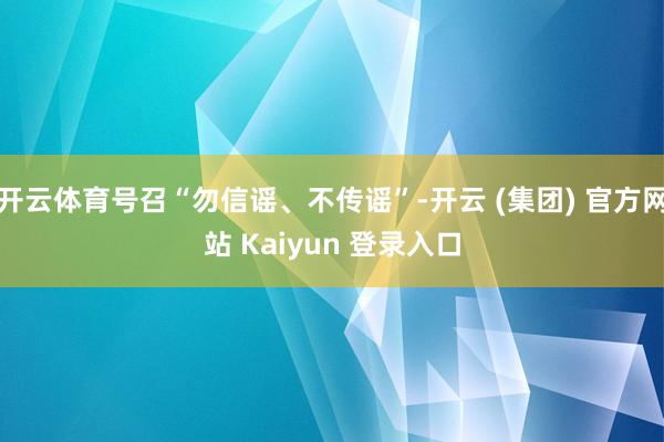 开云体育号召“勿信谣、不传谣”-开云 (集团) 官方网站 Kaiyun 登录入口