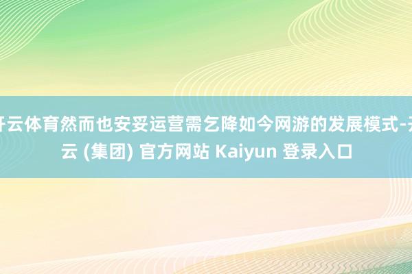 开云体育然而也安妥运营需乞降如今网游的发展模式-开云 (集团) 官方网站 Kaiyun 登录入口