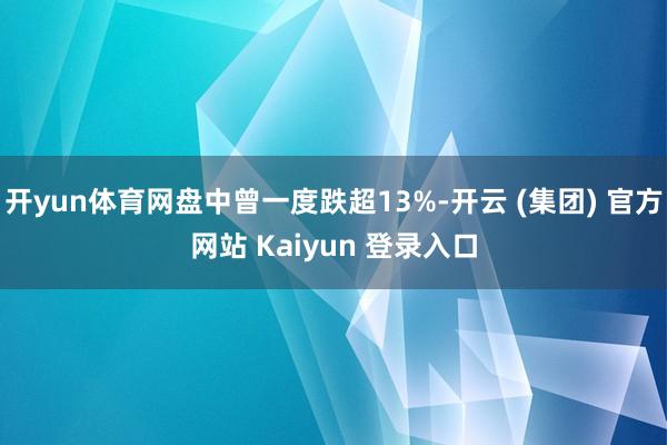 开yun体育网盘中曾一度跌超13%-开云 (集团) 官方网站 Kaiyun 登录入口