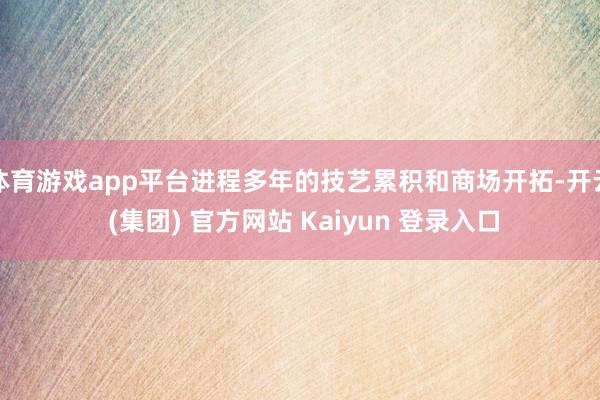 体育游戏app平台进程多年的技艺累积和商场开拓-开云 (集团) 官方网站 Kaiyun 登录入口