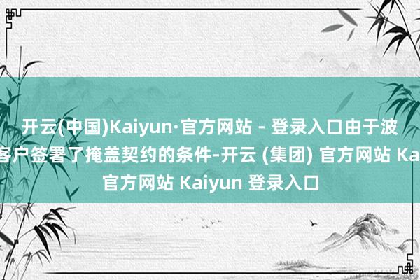 开云(中国)Kaiyun·官方网站 - 登录入口由于波及公司与部分客户签署了掩盖契约的条件-开云 (集团) 官方网站 Kaiyun 登录入口