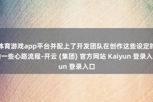 体育游戏app平台并配上了开发团队在创作这些设定时的一些心路流程-开云 (集团) 官方网站 Kaiyun 登录入口